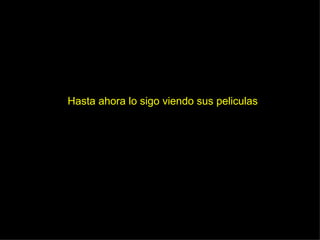 Hasta ahora lo sigo viendo sus peliculas 