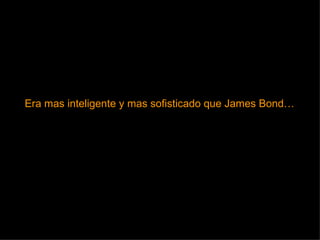 Era mas inteligente y mas sofisticado que James Bond… 
