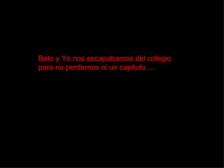 Beto y Yo nos escapabamos del colegio para no perdernos ni un capitulo…. 