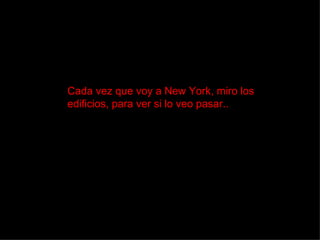 Cada vez que voy a New York, miro los edificios, para ver si lo veo pasar.. 