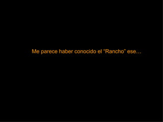 Me parece haber conocido el “Rancho” ese… 