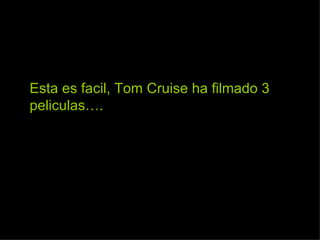 Esta es facil, Tom Cruise ha filmado 3 peliculas…. 