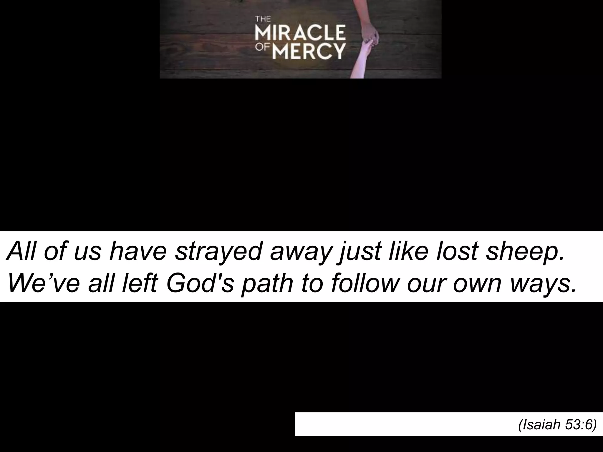 All of us have strayed away just like lost sheep.
We’ve all left God's path to follow our own ways.
(Isaiah 53:6)
 