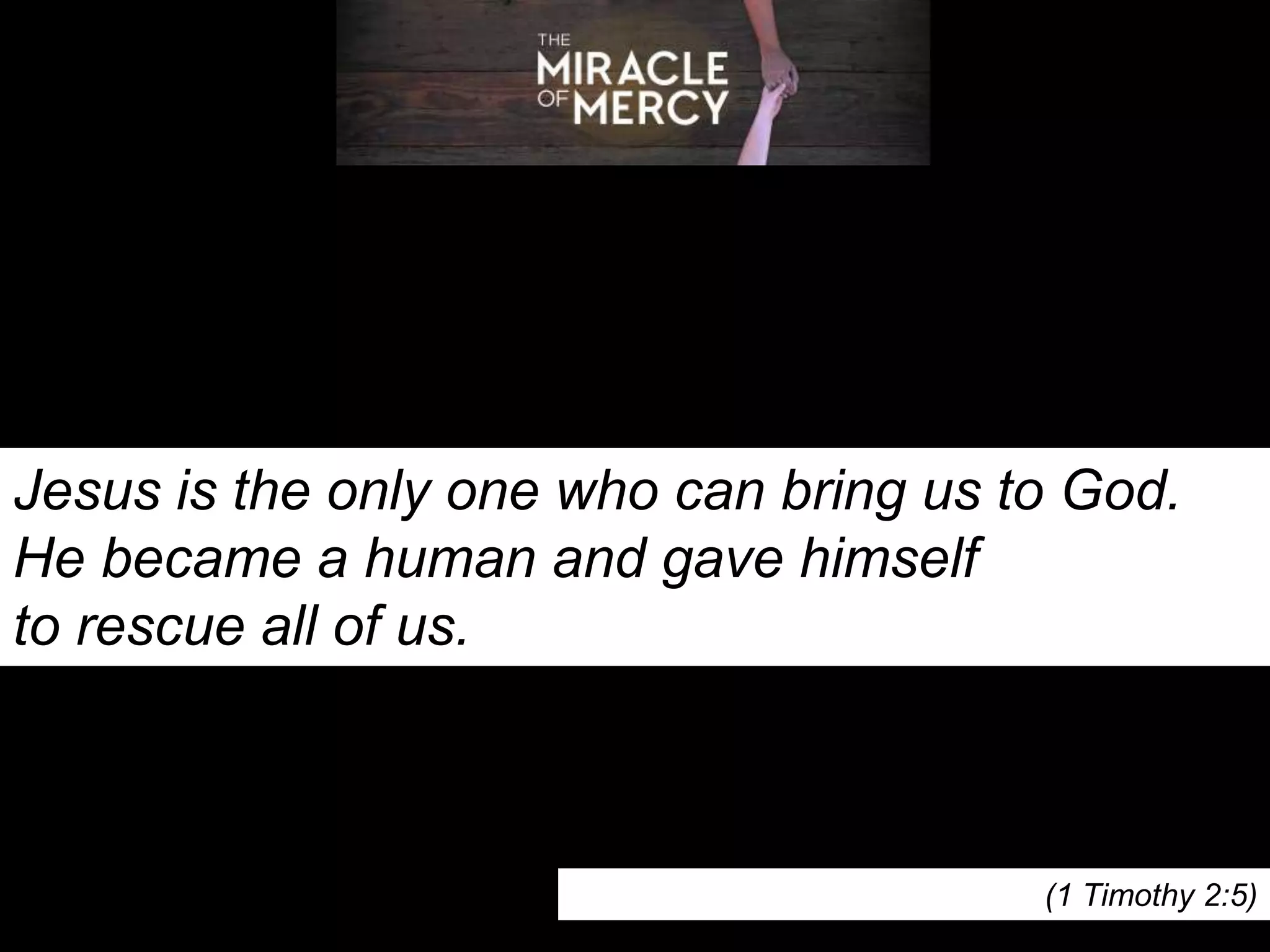 Jesus is the only one who can bring us to God.
He became a human and gave himself
to rescue all of us.
(1 Timothy 2:5)
 