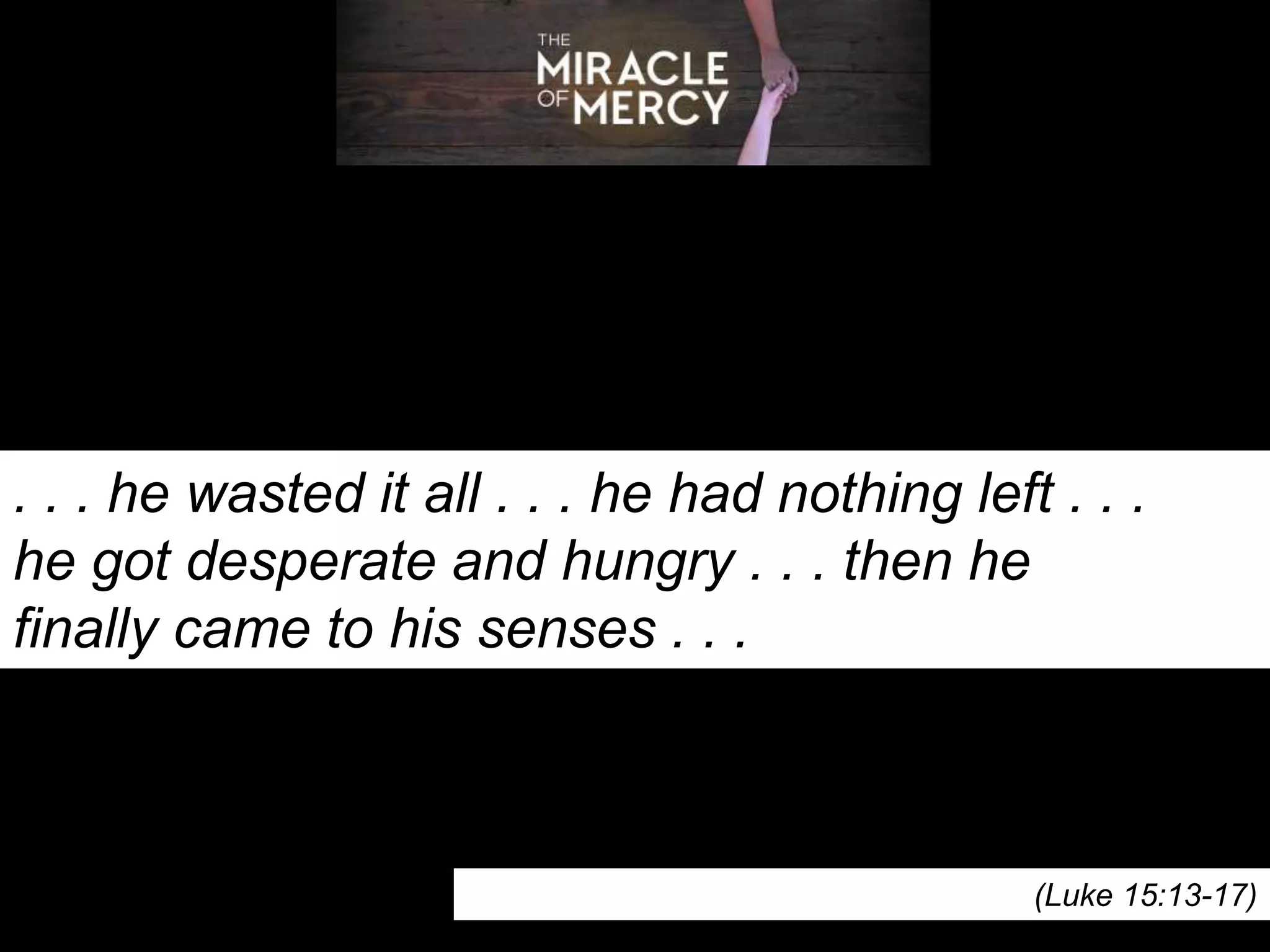 . . . he wasted it all . . . he had nothing left . . .
he got desperate and hungry . . . then he
finally came to his senses . . .
(Luke 15:13-17)
 