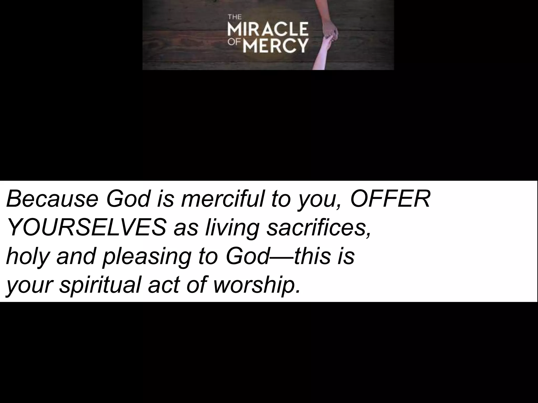 Because God is merciful to you, OFFER
YOURSELVES as living sacrifices,
holy and pleasing to God—this is
your spiritual act of worship.
 