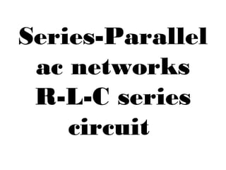 Series-Parallel
ac networks
R-L-C series
circuit
 