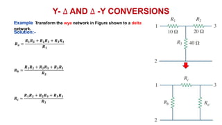 Y- ∆ AND ∆ -Y CONVERSIONS
Example Transform the wye network in Figure shown to a delta
network.
𝑹𝒂 =
𝑹𝟏𝑹𝟐 + 𝑹𝟐𝑹𝟑 + 𝑹𝟑𝑹𝟏
𝑹𝟏
𝑹𝒃 =
𝑹𝟏𝑹𝟐 + 𝑹𝟐𝑹𝟑 + 𝑹𝟑𝑹𝟏
𝑹𝟐
𝑹𝒄 =
𝑹𝟏𝑹𝟐 + 𝑹𝟐𝑹𝟑 + 𝑹𝟑𝑹𝟏
𝑹𝟑
Solution:-
 