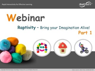 Rapid Interactivity for Effective Learning
Copyright 2013 Harbinger Knowledge Products Pvt. Ltd. All Rights Reserved. Date: June 6 , 2013 Time: 10:00 AM PDT
Webinar
Raptivity – Bring your Imagination Alive!
Part 1
 