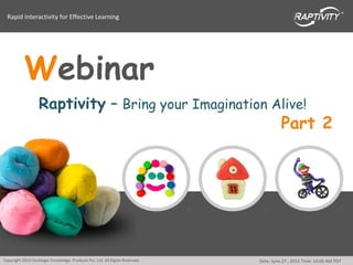 Rapid Interactivity for Effective Learning
Copyright 2013 Harbinger Knowledge Products Pvt. Ltd. All Rights Reserved. Date: June 27 , 2013 Time: 10:00 AM PDT
Webinar
Raptivity – Bring your Imagination Alive!
Part 2
 