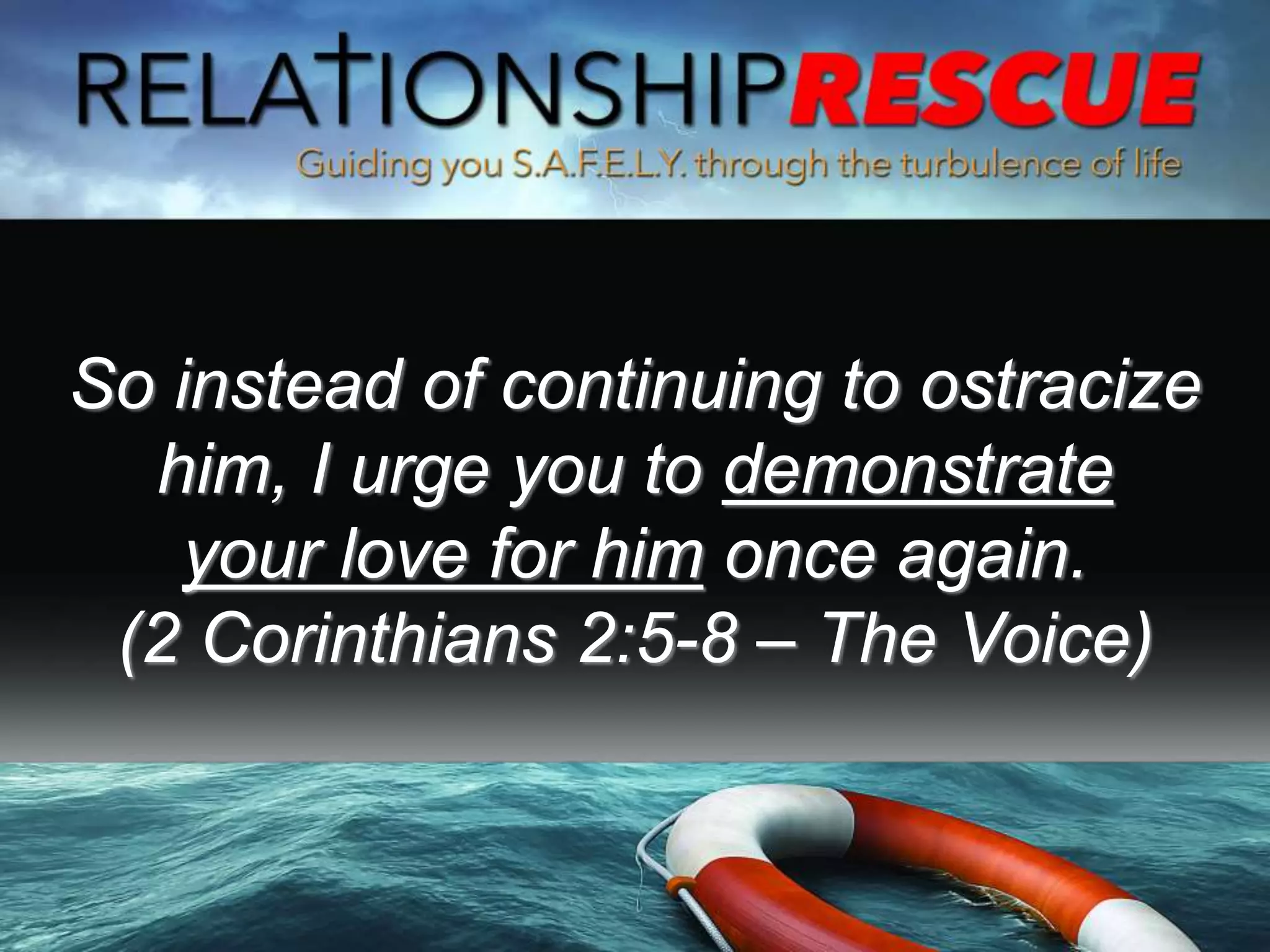 So instead of continuing to ostracize
him, I urge you to demonstrate
your love for him once again.
(2 Corinthians 2:5-8 – The Voice)
 