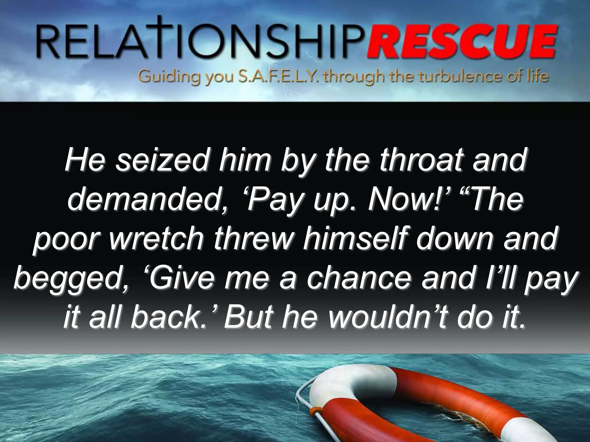 He seized him by the throat and
demanded, ‘Pay up. Now!’ “The
poor wretch threw himself down and
begged, ‘Give me a chance and I’ll pay
it all back.’ But he wouldn’t do it.
 