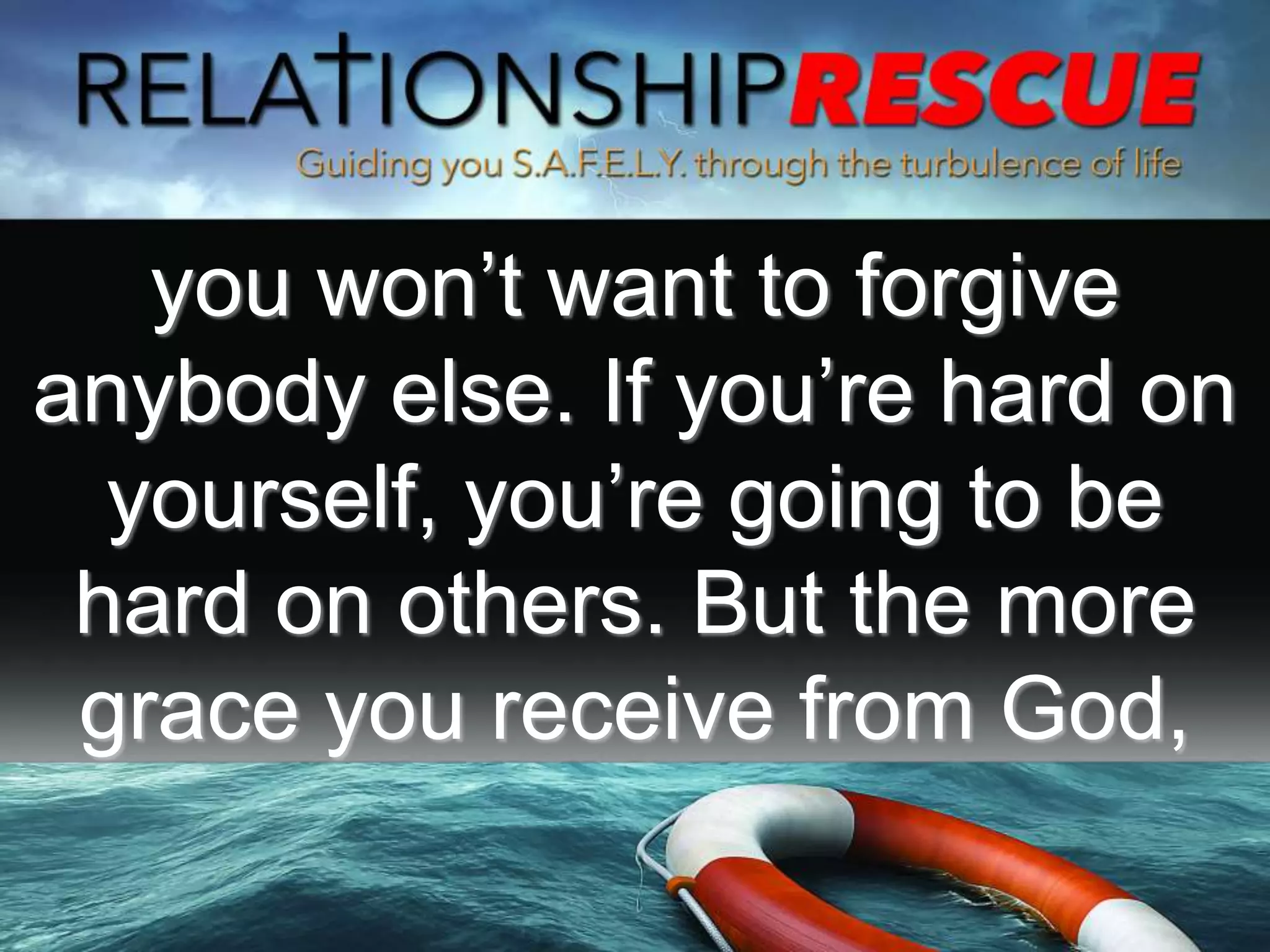 you won’t want to forgive
anybody else. If you’re hard on
yourself, you’re going to be
hard on others. But the more
grace you receive from God,
 