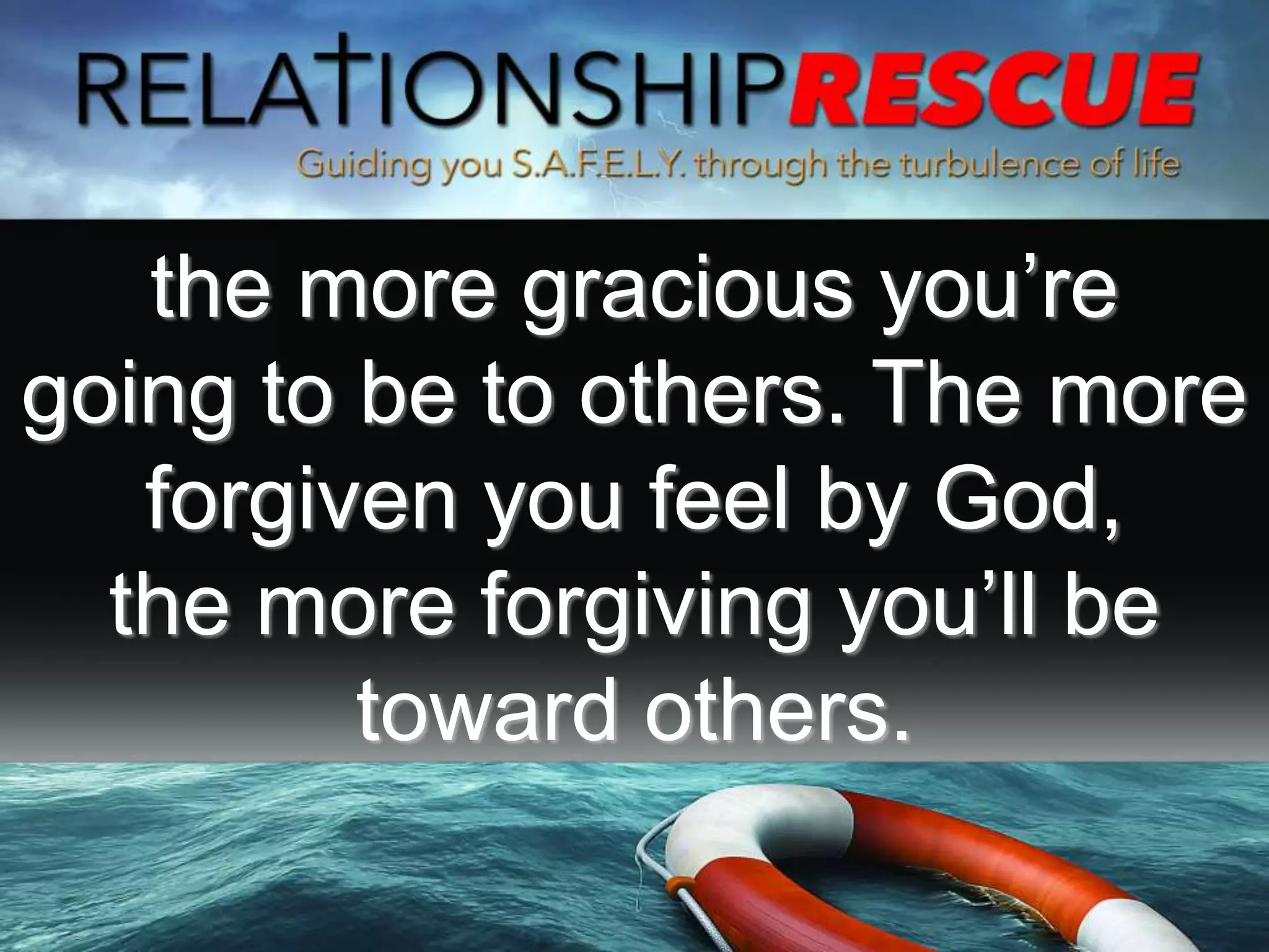 the more gracious you’re
going to be to others. The more
forgiven you feel by God,
the more forgiving you’ll be
toward others.
 