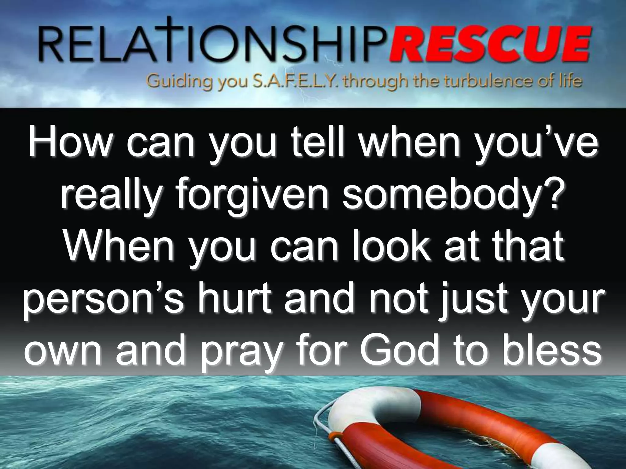 How can you tell when you’ve
really forgiven somebody?
When you can look at that
person’s hurt and not just your
own and pray for God to bless
 