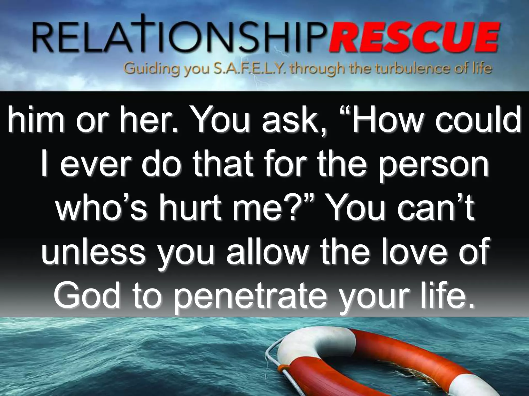 him or her. You ask, “How could
I ever do that for the person
who’s hurt me?” You can’t
unless you allow the love of
God to penetrate your life.
 