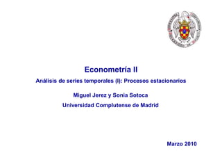 Ver. 30/01/2015, Pag. # 1
Econometría II
Análisis de series temporales (I): Procesos estacionarios
Miguel Jerez y Sonia Sotoca
Universidad Complutense de Madrid
Marzo 2010
 