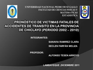 UNIVERSIDAD NACIONAL PEDRO RUIZ GALLO
         FACULTAD DE CIENCIAS FISICAS Y
                         MATEMATICAS
                          ESTADISTICA




    INTEGRANTES:
                   SANAVIA RAMIREZ CLARA
                   SECLEN FARFÁN MELIZA

   PROFESOR:
                   ALFONSO TESEN ARROYO



             LAMBAYEQUE ,DICIEMBRE 2011
 