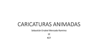 CARICATURAS ANIMADAS
Sebastián Erubiel Mercado Ramirez
1E
#27
 