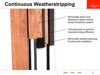 Continuous Weatherstripping Thermal break on jamb for improved energy efficiency Removable jamb cover, allowing for easier service access to balance system Removable weather-seal plug for jamb jack installation 