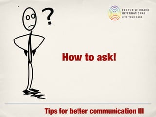How to ask!
Tips for better communication III
 