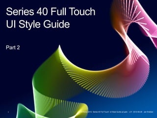 Series 40 Full Touch
UI Style Guide

Part 2




1              © Nokia 2012 Series_40_Full_Touch _UI_Style_Guide_part2.pptx v.01 2012-07-13 Jan Krebber
 