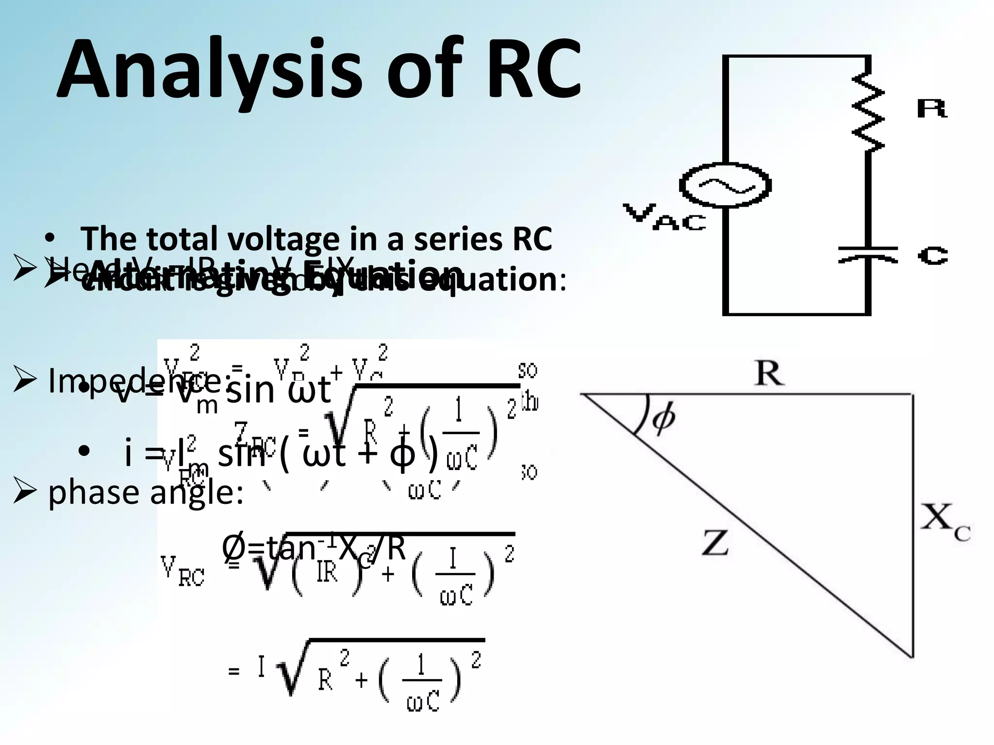 Analysis of RC
• The total voltage in a series RC
circuit is givenCEquation
Here VR=IR , V =IXthis equation:
Alternating by C
Impedence:sin ωt
• v=v
m
• i = Im sin ( ωt + ф )
phase angle:
Ø=tan-1XC/R
