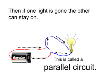 Then if one light is gone the other can stay on. This is called a   parallel circuit. 