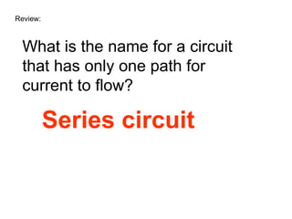 Review: What is the name for a circuit that has only one path for current to flow? Series circuit 