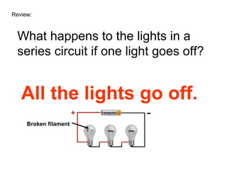 Review: What happens to the lights in a series circuit if one light goes off? All the lights go off. Broken filament 