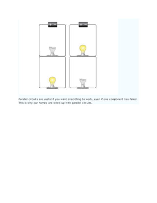 Parallel circuits are useful if you want everything to work, even if one component has failed.
This is why our homes are wired up with parallel circuits.
 