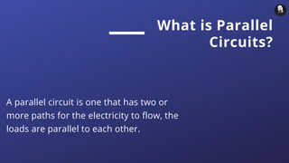 What is Parallel
Circuits?
A parallel circuit is one that has two or
more paths for the electricity to flow, the
loads are parallel to each other.
 