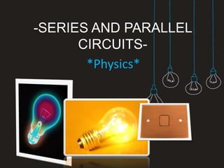-SERIES AND PARALLEL
      CIRCUITS-
       *Physics*
 
