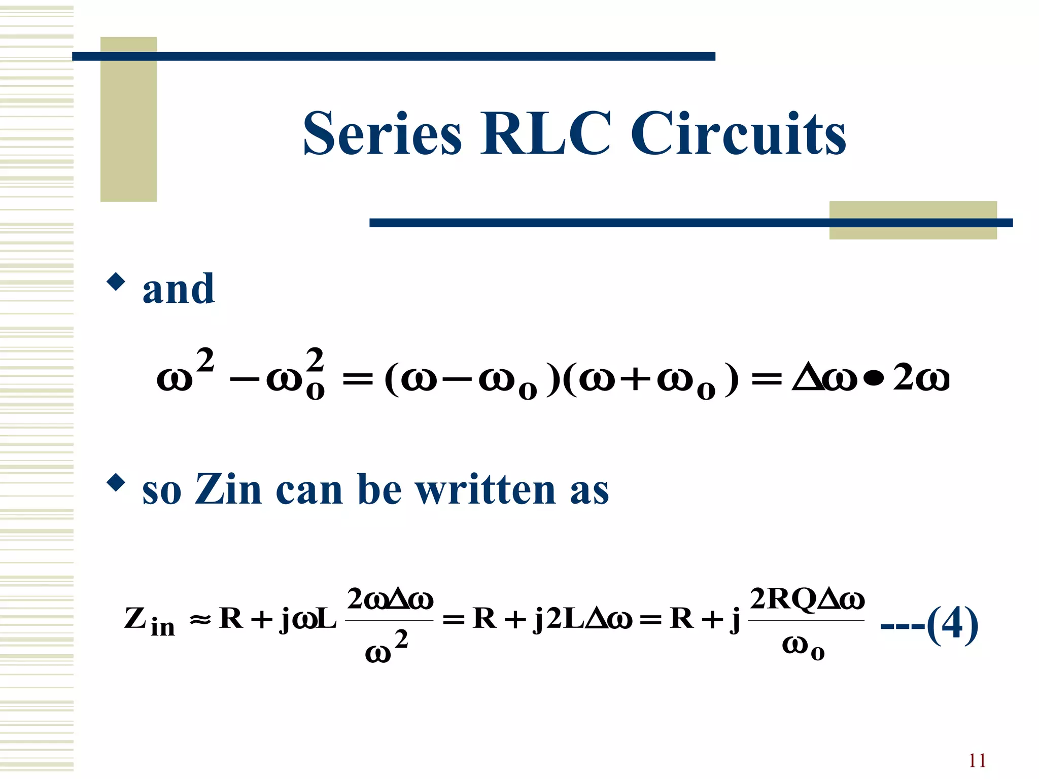 11
Series RLC Circuits
 and
 so Zin can be written as
---(4)
ω ω ω ω ω ω ω2 2
2− = − + = •o o o( )( ) ∆ω
Z R j L R j L R j
RQ
in
o
≈ + = + = +ω
ω∆ω
ω ω
2
2
2
2
∆ω
∆ω
 