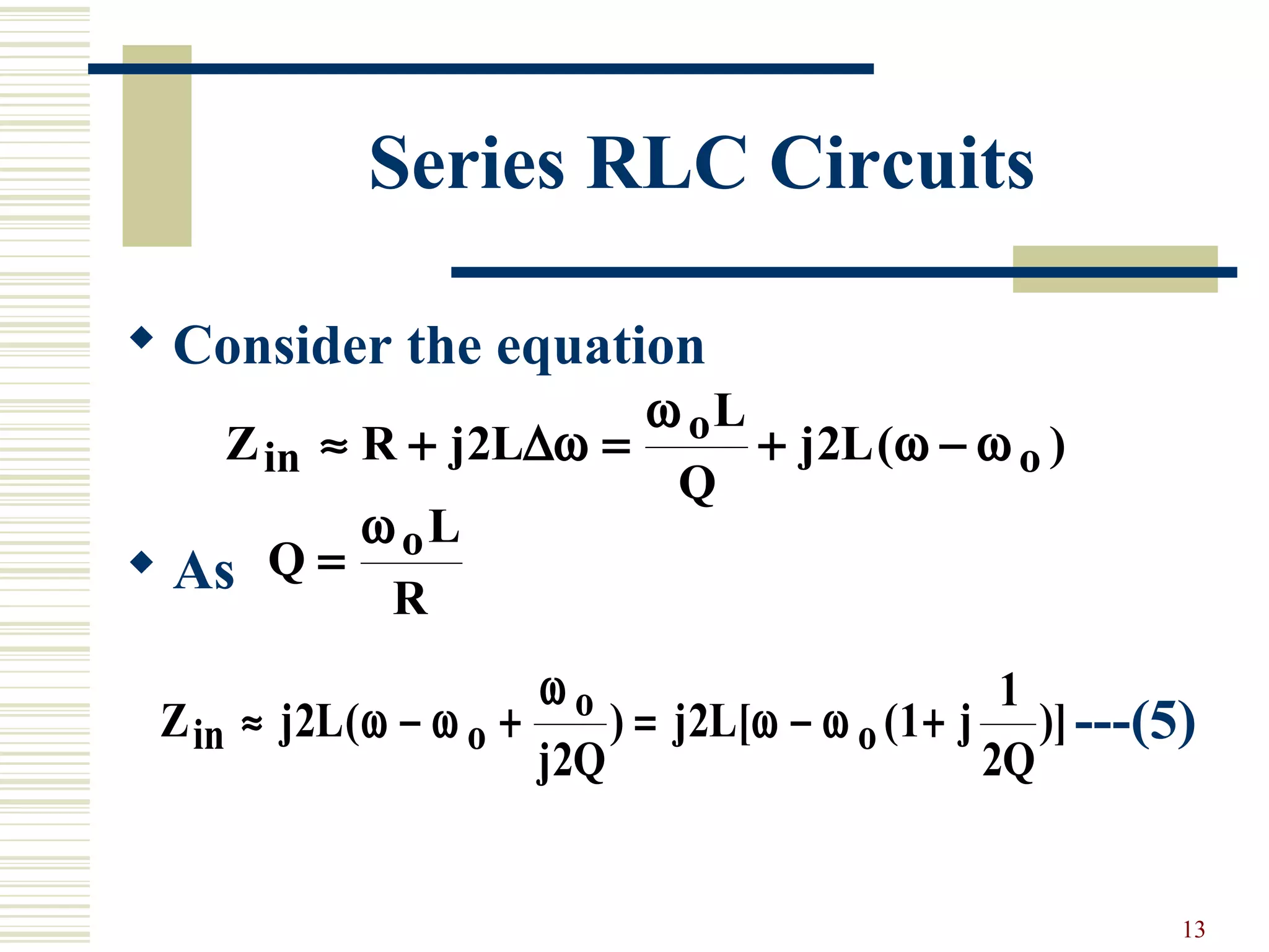 13
Series RLC Circuits
 Consider the equation
 As
---(5)
Z R j L
L
Q
j Lin
o
o≈ + = + −2 2∆ω
ω
ω ω( )
Q
L
R
o=
ω
Z j L
j Q
j L j
Q
in o
o
o≈ − + = − +2
2
2 1
1
2
( ) [ ( )]ω ω
ω
ω ω
 
