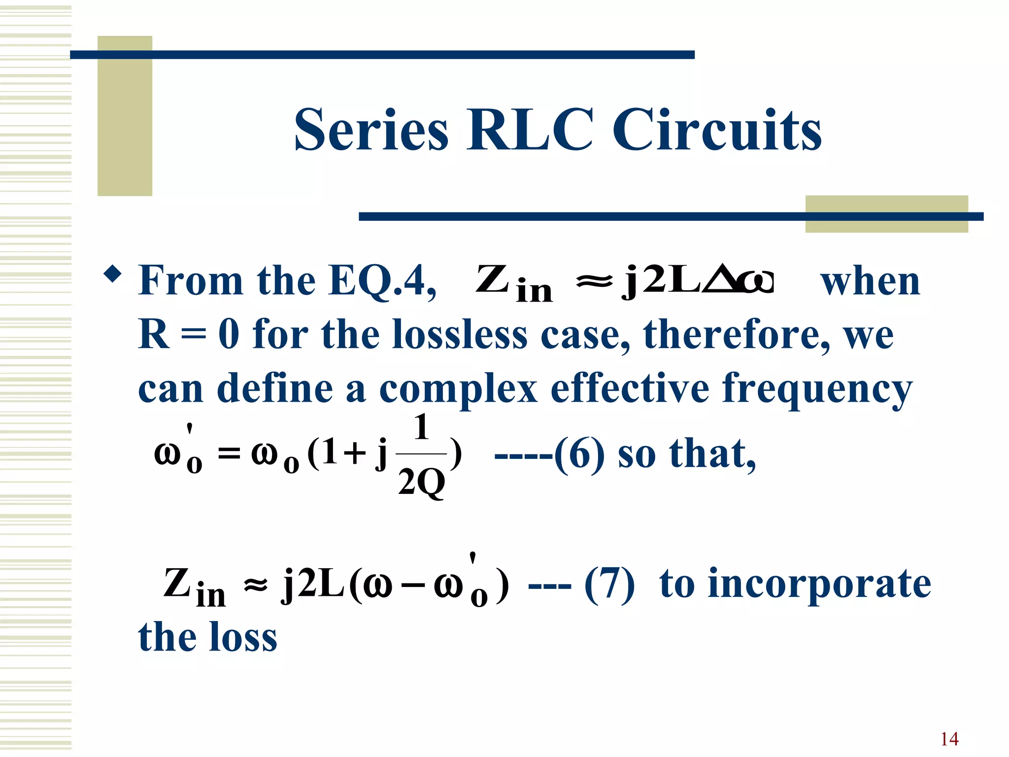 14
Series RLC Circuits
 From the EQ.4, when
R = 0 for the lossless case, therefore, we
can define a complex effective frequency
----(6) so that,
--- (7) to incorporate
the loss
Z j Lin ≈ 2 ∆ω
ω ωo o j
Q
' ( )= +1
1
2
Z j Lin o≈ −2 ( )'
ω ω
 