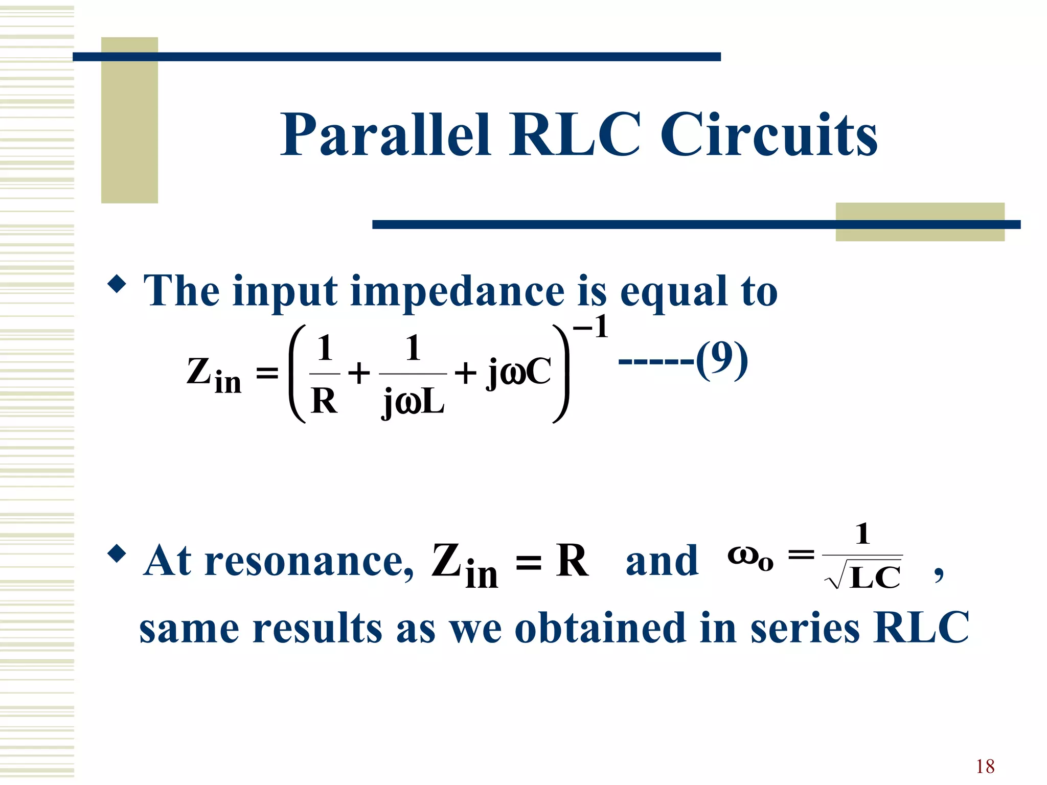 18
Parallel RLC Circuits
 The input impedance is equal to
-----(9)
 At resonance, and ,
same results as we obtained in series RLC
Z
R j L
j Cin = + +






−
1 1
1
ω
ω
Z Rin = ωo
LC
=
1
 