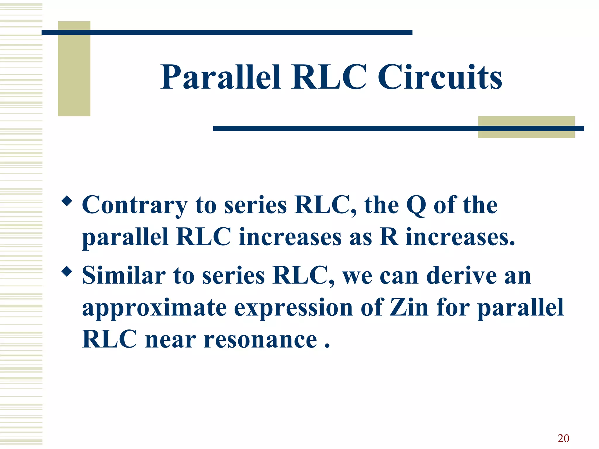 20
Parallel RLC Circuits
 Contrary to series RLC, the Q of the
parallel RLC increases as R increases.
 Similar to series RLC, we can derive an
approximate expression of Zin for parallel
RLC near resonance .
 