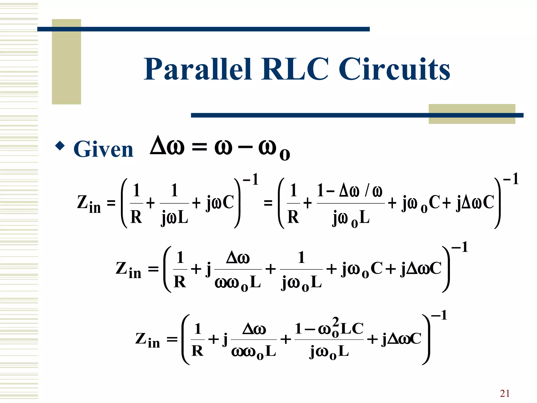 21
Parallel RLC Circuits
 Given ∆ω = −ω ωo
Z
R j L
j C
R j L
j C j Cin
o
o= + +





 = +
−
+ +






− −
1 1 1 1
1 1
ω
ω
ω
ω
ω
∆ω
∆ω
/
Z
R
j
L j L
j C j Cin
o o
o= + + + +






−
1 1
1
∆ω
∆ω
ωω ω
ω
Z
R
j
L
LC
j L
j Cin
o
o
o
= + +
−
+








−
1 1 2 1
∆ω
∆ω
ωω
ω
ω
 
