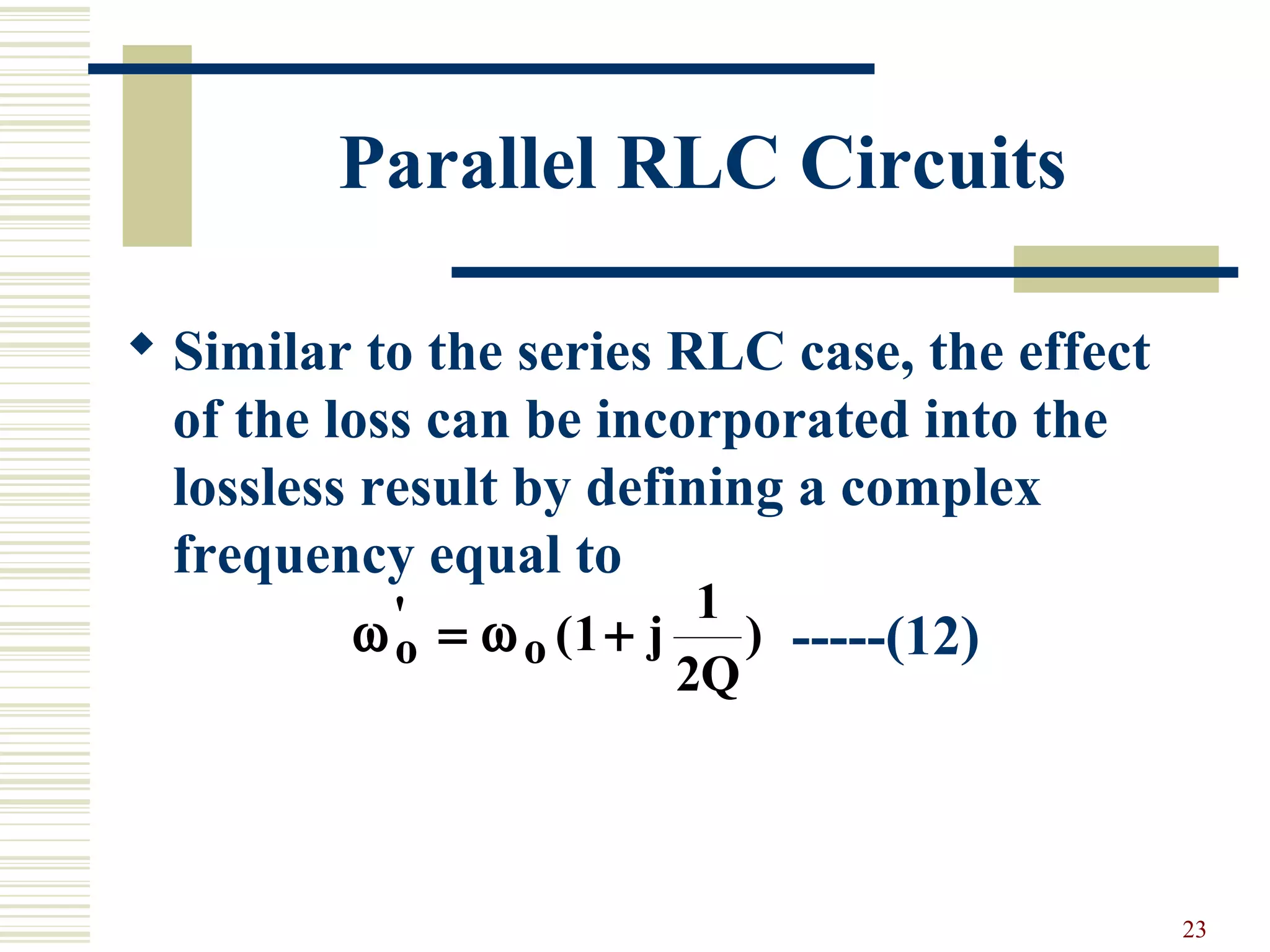 23
Parallel RLC Circuits
 Similar to the series RLC case, the effect
of the loss can be incorporated into the
lossless result by defining a complex
frequency equal to
-----(12)ω ωo o j
Q
'
( )= +1
1
2
 