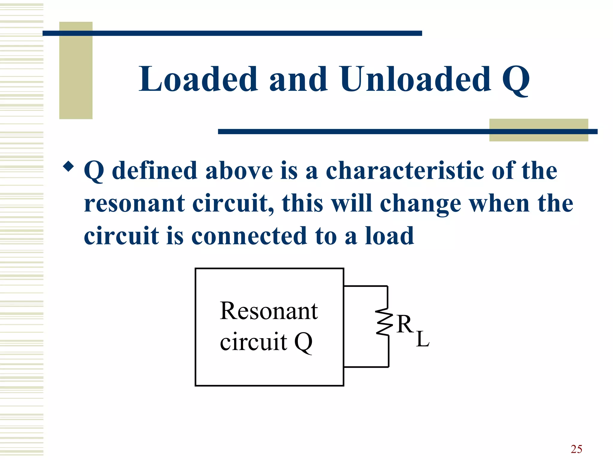 25
Loaded and Unloaded Q
 Q defined above is a characteristic of the
resonant circuit, this will change when the
circuit is connected to a load
Resonant
circuit Q
R
L
 