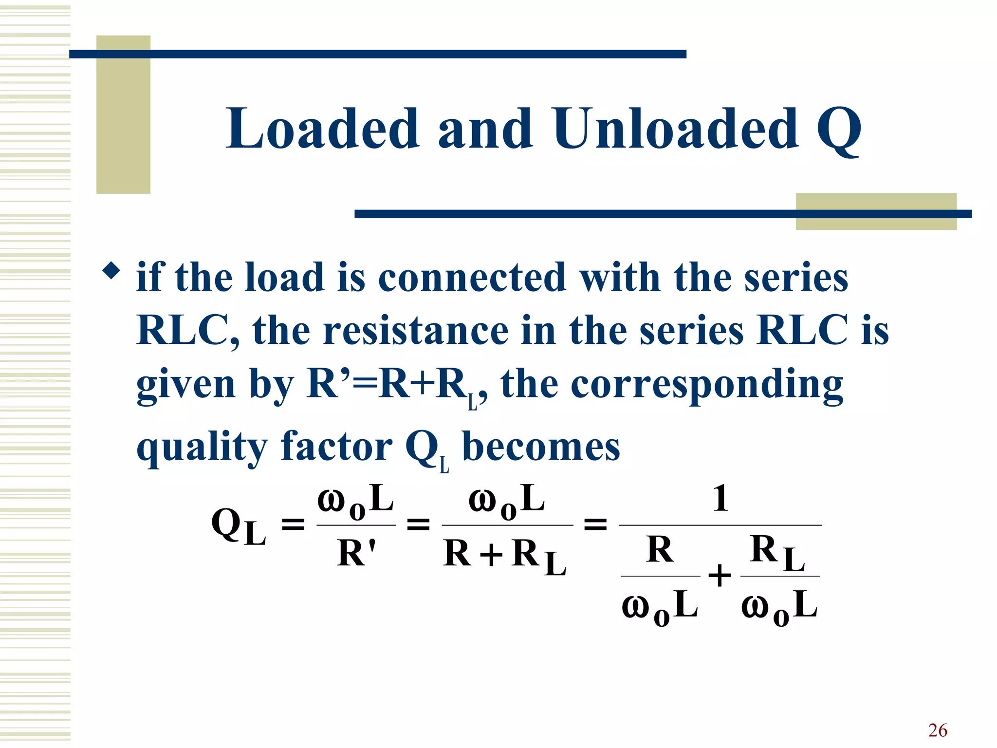 26
Loaded and Unloaded Q
 if the load is connected with the series
RLC, the resistance in the series RLC is
given by R’=R+RL
, the corresponding
quality factor QL
becomes
Q
L
R
L
R R R
L
R
L
L
o o
L
o
L
o
= =
+
=
+
ω ω
ω ω
'
1
 