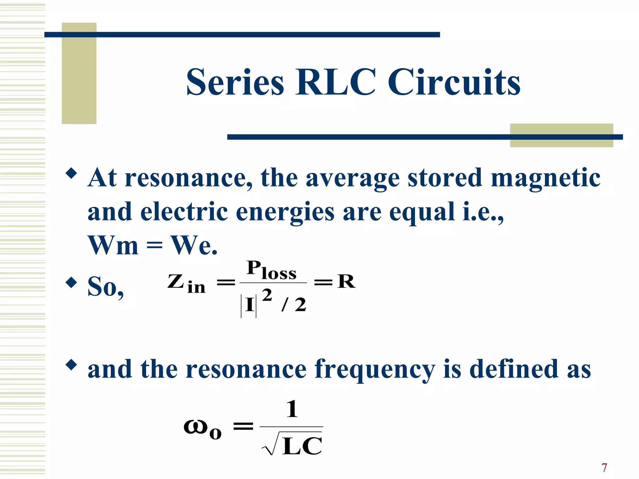 7
Series RLC Circuits
 At resonance, the average stored magnetic
and electric energies are equal i.e.,
Wm = We.
 So,
 and the resonance frequency is defined as
Z
P
I
Rin
loss= =
2
2/
ωo
LC
=
1
 