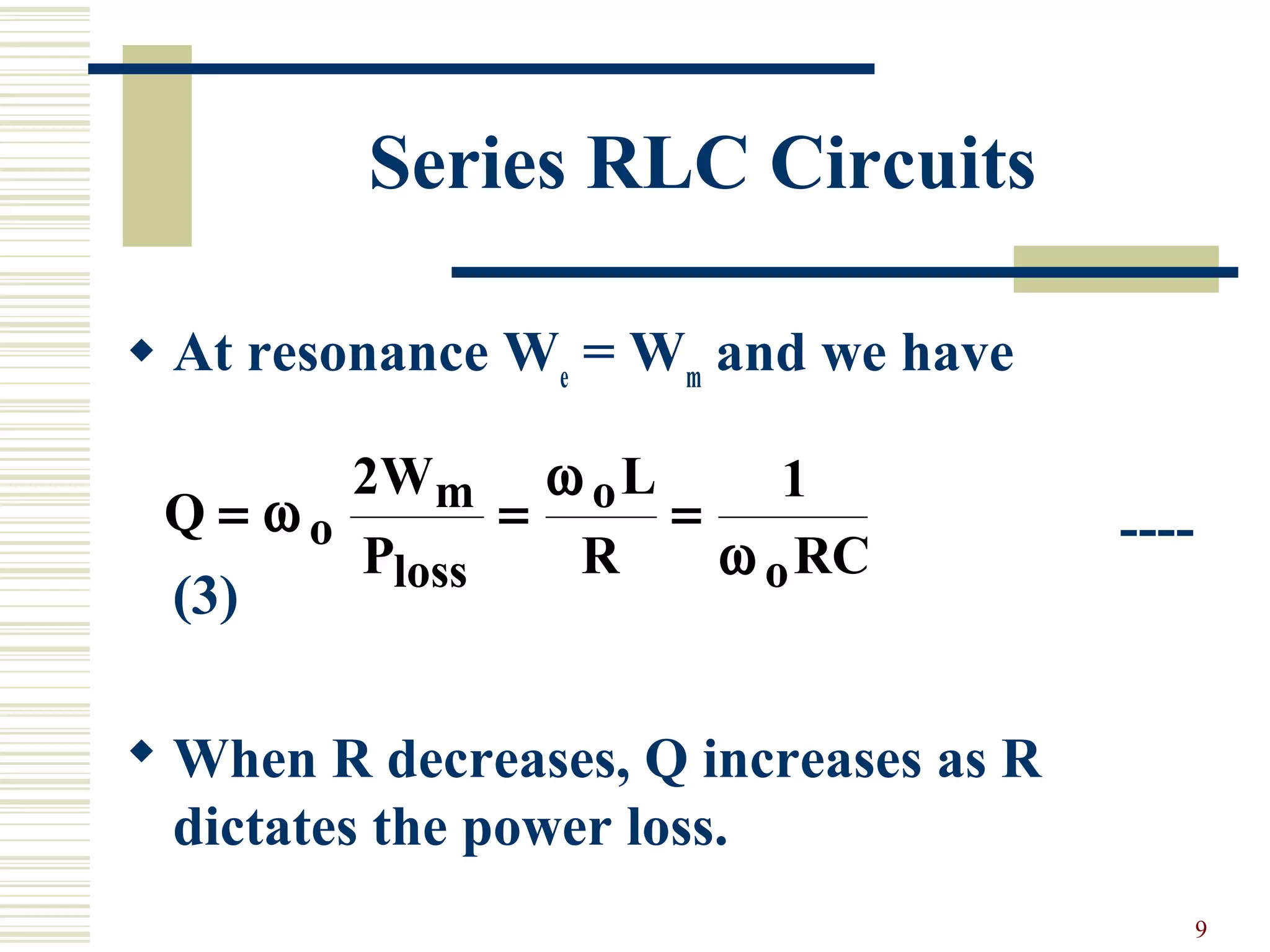 9
Series RLC Circuits
 At resonance We
= Wm
and we have
----
(3)
 When R decreases, Q increases as R
dictates the power loss.
Q
W
P
L
R RC
o
m
loss
o
o
= = =ω
ω
ω
2 1
 