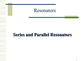 1
Series and Parallel ResonatorsSeries and Parallel Resonators
Resonators
 
