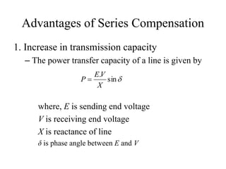 Advantages of Series Compensation
1. Increase in transmission capacity
– The power transfer capacity of a line is given by
sin
.
X
VE
P 
where, E is sending end voltage
V is receiving end voltage
X is reactance of line
δ is phase angle between E and V
 