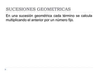 SUCESIONES GEOMETRICAS
En una sucesión geométrica cada término se calcula
multiplicando el anterior por un número fijo.
 