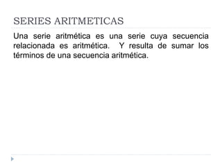 SERIES ARITMETICAS
Una serie aritmética es una serie cuya secuencia
relacionada es aritmética. Y resulta de sumar los
términos de una secuencia aritmética.
 