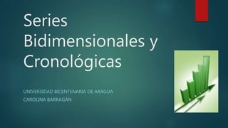 Series
Bidimensionales y
Cronológicas
UNIVERSIDAD BICENTENARIA DE ARAGUA
CAROLINA BARRAGÁN
 