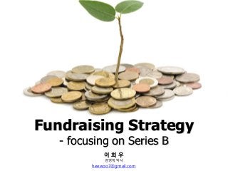 Fundraising Strategy
- focusing on Series B
이 희 우
경영학박사
heewoo7@gmail.com
 